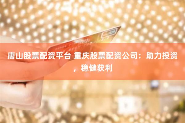 唐山股票配资平台 重庆股票配资公司：助力投资，稳健获利