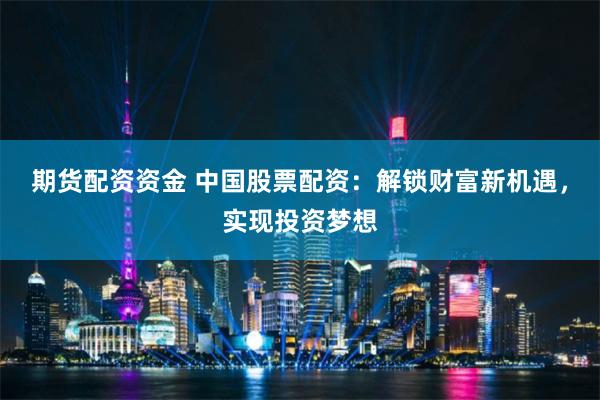 期货配资资金 中国股票配资：解锁财富新机遇，实现投资梦想
