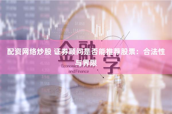 配资网络炒股 证券顾问是否能推荐股票：合法性与界限