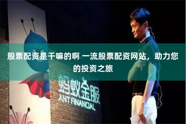 股票配资是干嘛的啊 一流股票配资网站，助力您的投资之旅