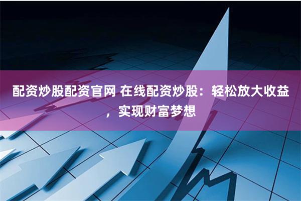 配资炒股配资官网 在线配资炒股：轻松放大收益，实现财富梦想