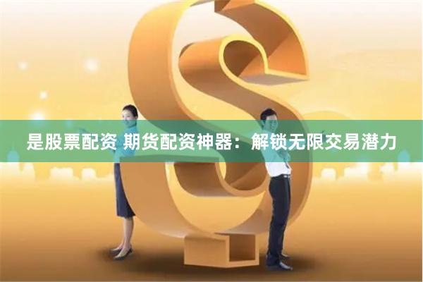 是股票配资 期货配资神器：解锁无限交易潜力