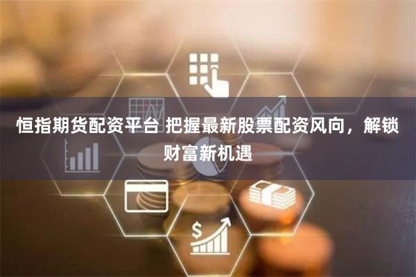恒指期货配资平台 把握最新股票配资风向，解锁财富新机遇