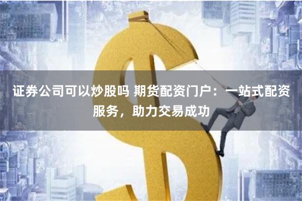 证券公司可以炒股吗 期货配资门户：一站式配资服务，助力交易成功