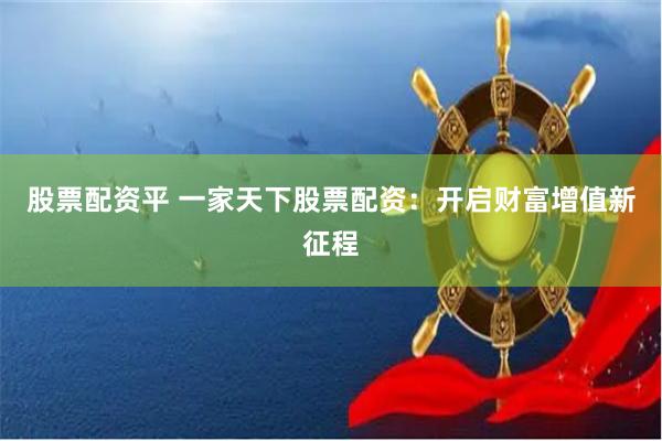 股票配资平 一家天下股票配资：开启财富增值新征程