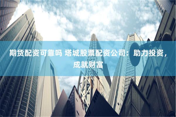 期货配资可靠吗 塔城股票配资公司：助力投资，成就财富
