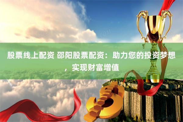 股票线上配资 邵阳股票配资：助力您的投资梦想，实现财富增值