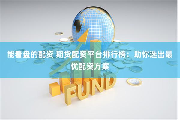 能看盘的配资 期货配资平台排行榜：助你选出最优配资方案